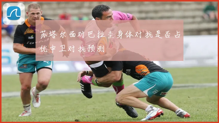 苏塔尔面对巴拉圭身体对抗是否占优中卫对抗预测