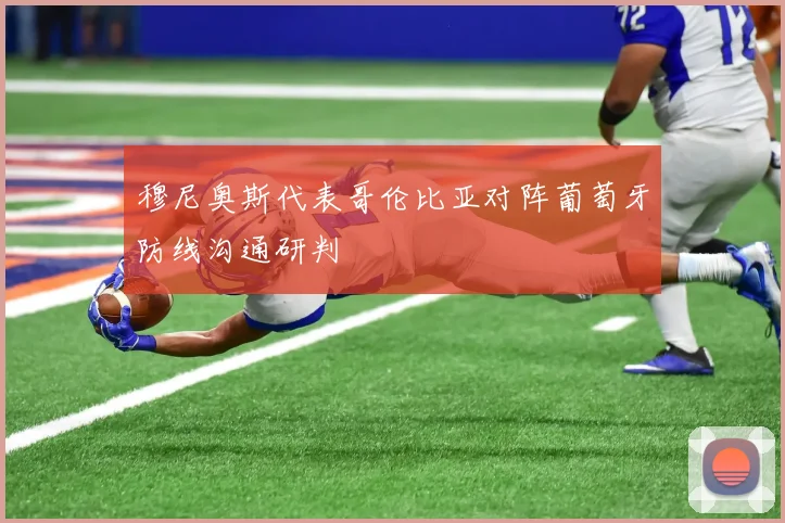 穆尼奥斯代表哥伦比亚对阵葡萄牙防线沟通研判