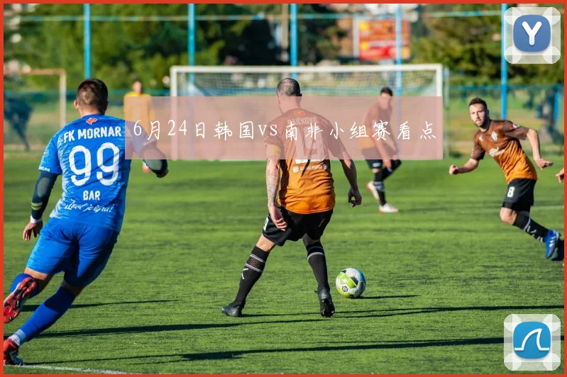 6月24日韩国vs南非小组赛看点