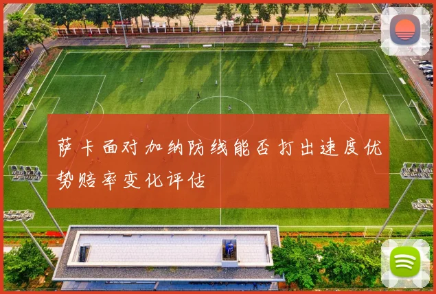 萨卡面对加纳防线能否打出速度优势赔率变化评估