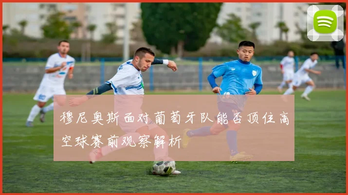 穆尼奥斯面对葡萄牙队能否顶住高空球赛前观察解析