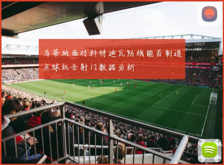 马蒂纳面对科特迪瓦防线能否制造点球机会射门数据分析