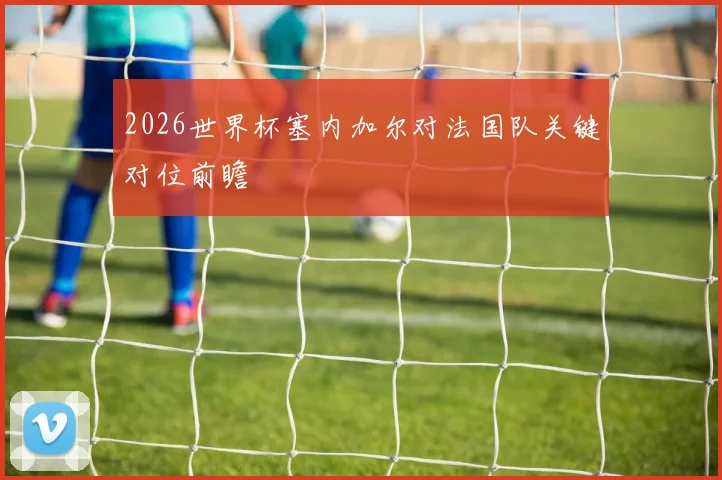 2026世界杯塞内加尔对法国队关键对位前瞻
