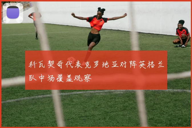 科瓦契奇代表克罗地亚对阵英格兰队中场覆盖观察