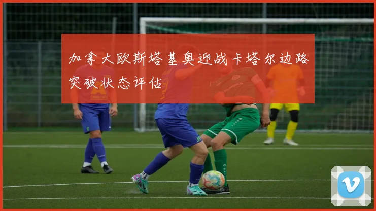 加拿大欧斯塔基奥迎战卡塔尔边路突破状态评估