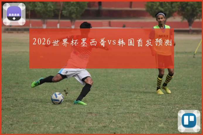 2026世界杯墨西哥vs韩国首发预测