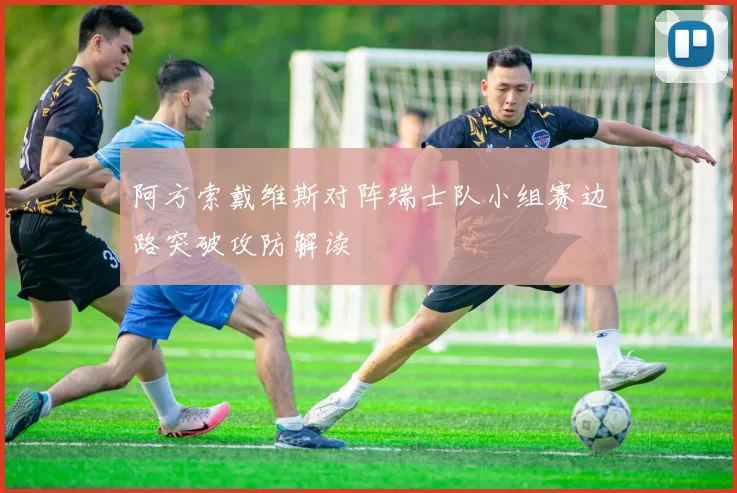 阿方索戴维斯对阵瑞士队小组赛边路突破攻防解读