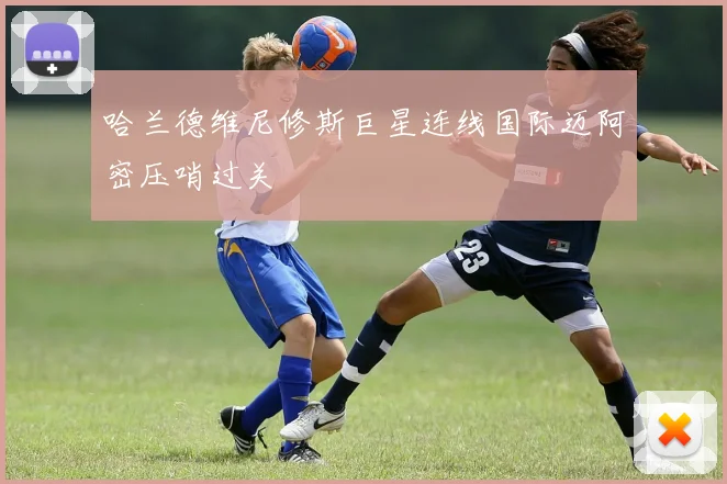 哈兰德维尼修斯巨星连线国际迈阿密压哨过关