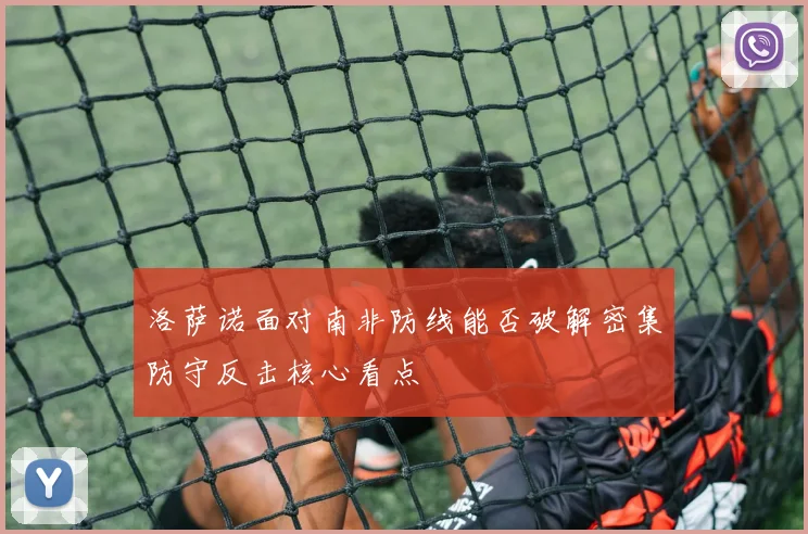 洛萨诺面对南非防线能否破解密集防守反击核心看点