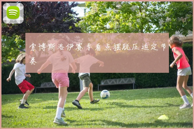 索博斯洛伊赛季看点摆脱压迫定节奏