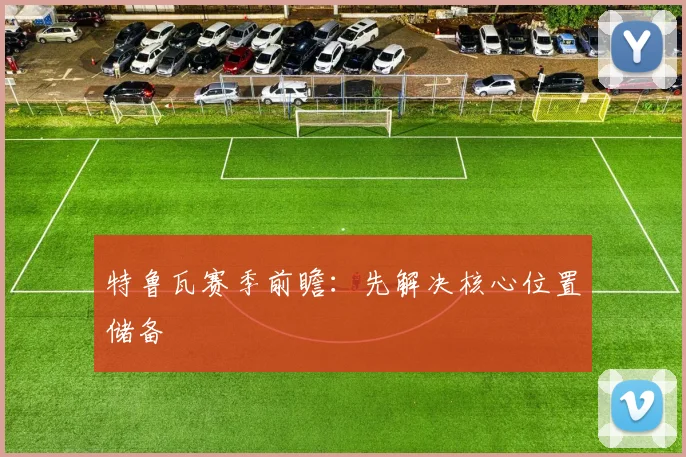 特鲁瓦赛季前瞻:先解决核心位置储备