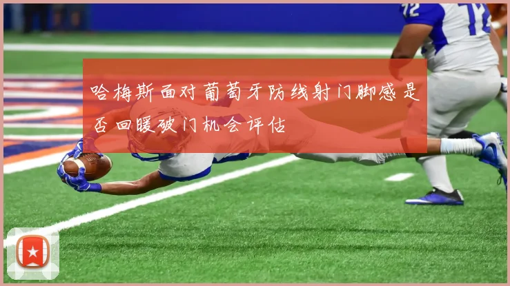 哈梅斯面对葡萄牙防线射门脚感是否回暖破门机会评估