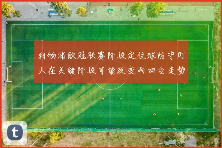 利物浦欧冠联赛阶段定位球防守盯人在关键阶段可能改变两回合走势