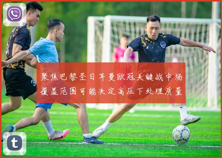 聚焦巴黎圣日耳曼欧冠关键战中场覆盖范围可能决定高压下处理质量