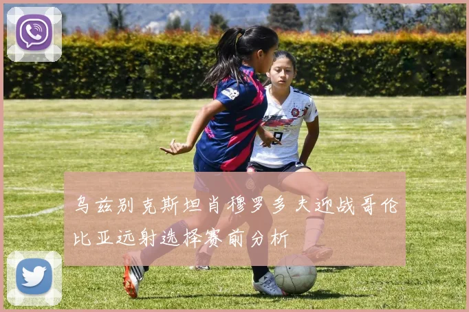 乌兹别克斯坦肖穆罗多夫迎战哥伦比亚远射选择赛前分析