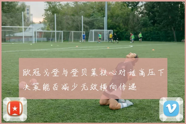 欧冠戈登与登贝莱核心对话高压下决策能否减少无效横向传递