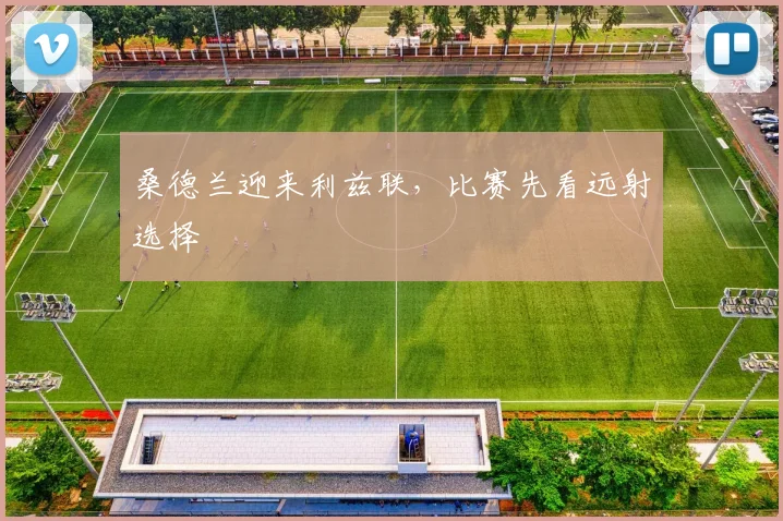桑德兰迎来利兹联,比赛先看远射选择