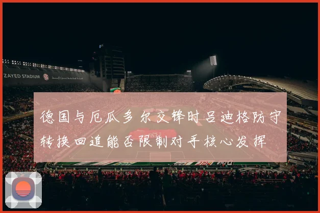 德国与厄瓜多尔交锋时吕迪格防守转换回追能否限制对手核心发挥