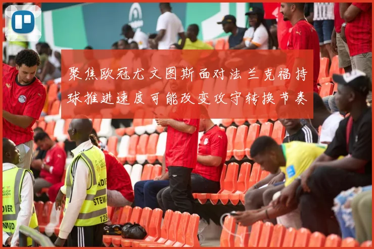 聚焦欧冠尤文图斯面对法兰克福持球推进速度可能改变攻守转换节奏