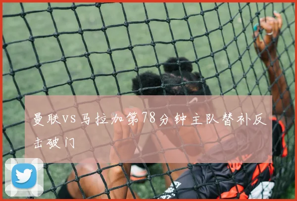 曼联vs马拉加第78分钟主队替补反击破门