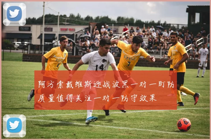 阿方索戴维斯迎战波黑一对一盯防质量值得关注一对一防守效果