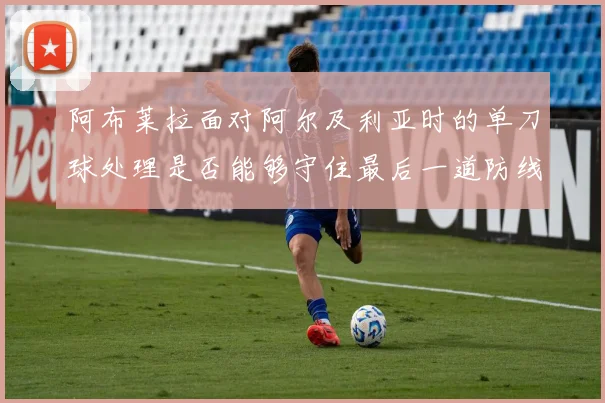 阿布莱拉面对阿尔及利亚时的单刀球处理是否能够守住最后一道防线