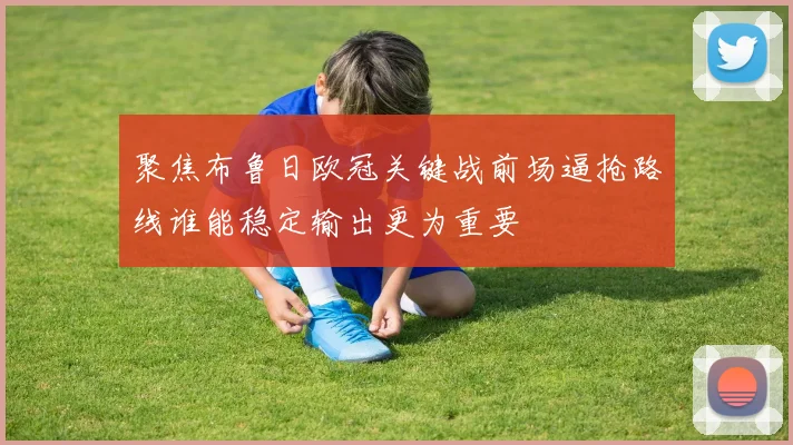 聚焦布鲁日欧冠关键战前场逼抢路线谁能稳定输出更为重要