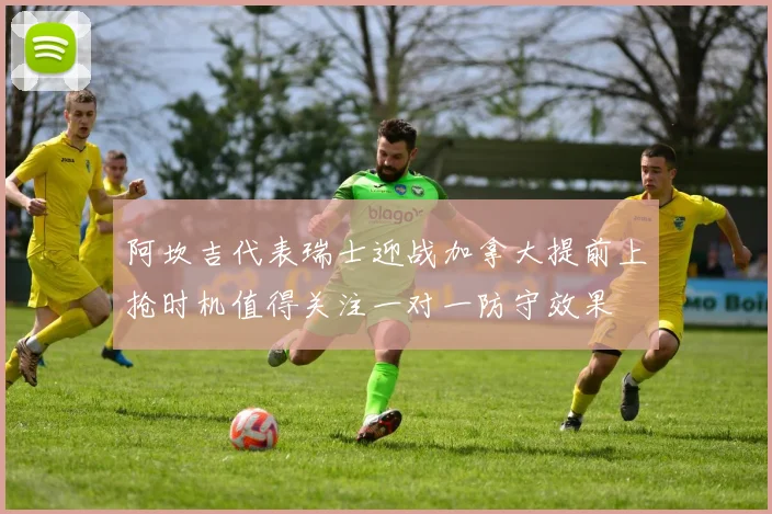 阿坎吉代表瑞士迎战加拿大提前上抢时机值得关注一对一防守效果