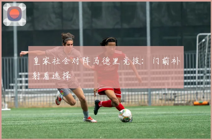 皇家社会对阵马德里竞技：门前补射看选择