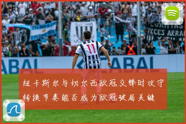 纽卡斯尔与切尔西欧冠交锋时攻守转换节奏能否成为欧冠破局关键