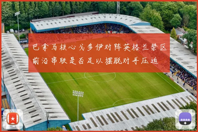 巴拿马核心戈多伊对阵英格兰禁区前沿串联是否足以摆脱对手压迫