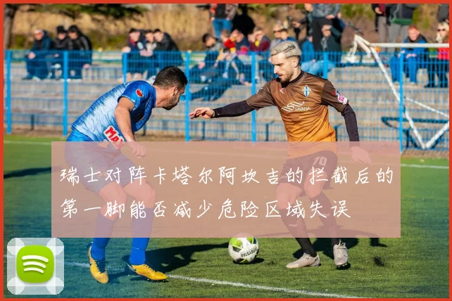 瑞士对阵卡塔尔阿坎吉的拦截后的第一脚能否减少危险区域失误