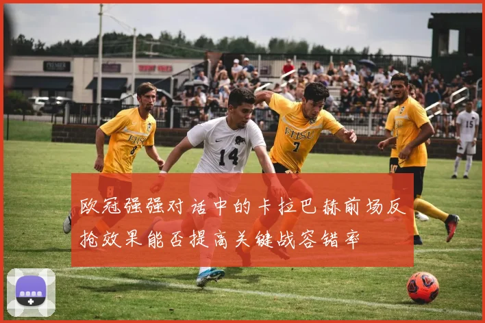 欧冠强强对话中的卡拉巴赫前场反抢效果能否提高关键战容错率