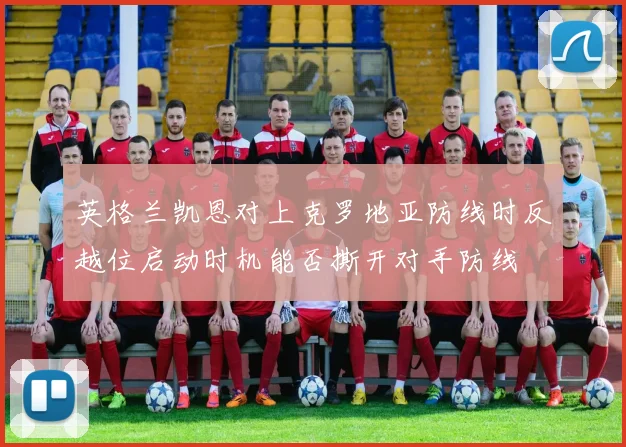 英格兰凯恩对上克罗地亚防线时反越位启动时机能否撕开对手防线