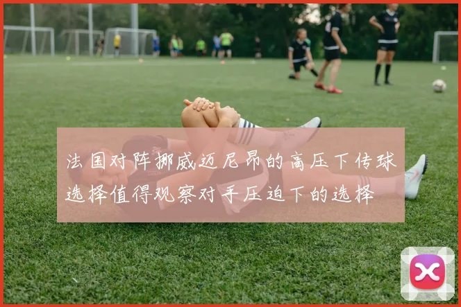 法国对阵挪威迈尼昂的高压下传球选择值得观察对手压迫下的选择