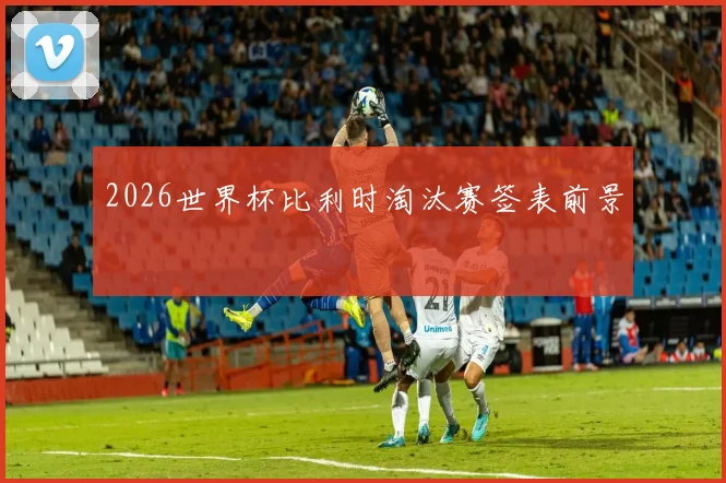 2026世界杯比利时淘汰赛签表前景