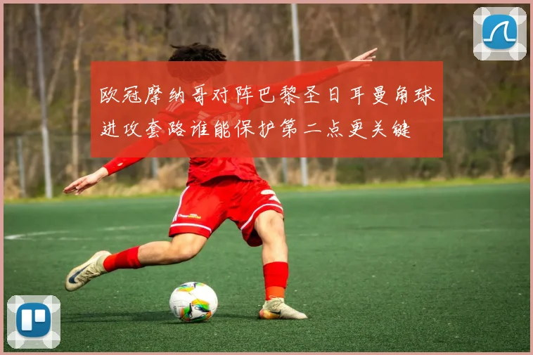 欧冠摩纳哥对阵巴黎圣日耳曼角球进攻套路谁能保护第二点更关键