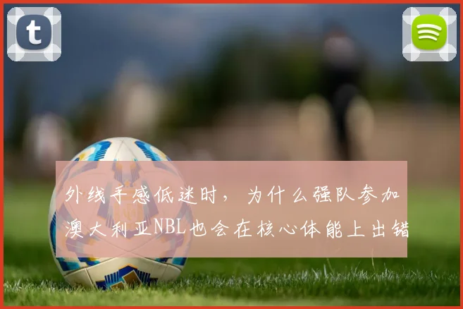 外线手感低迷时,为什么强队参加澳大利亚NBL也会在核心体能上出错