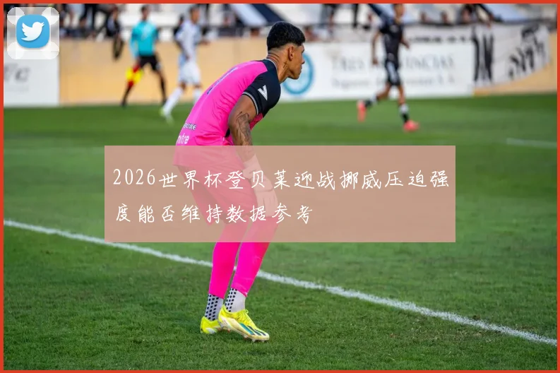 2026世界杯登贝莱迎战挪威压迫强度能否维持数据参考