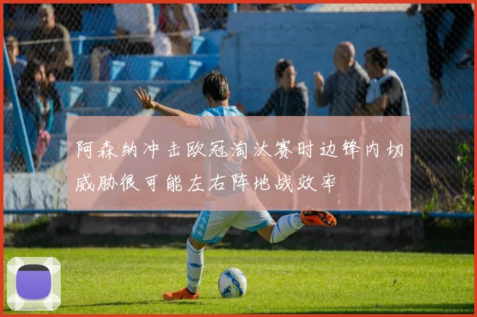 阿森纳冲击欧冠淘汰赛时边锋内切威胁很可能左右阵地战效率