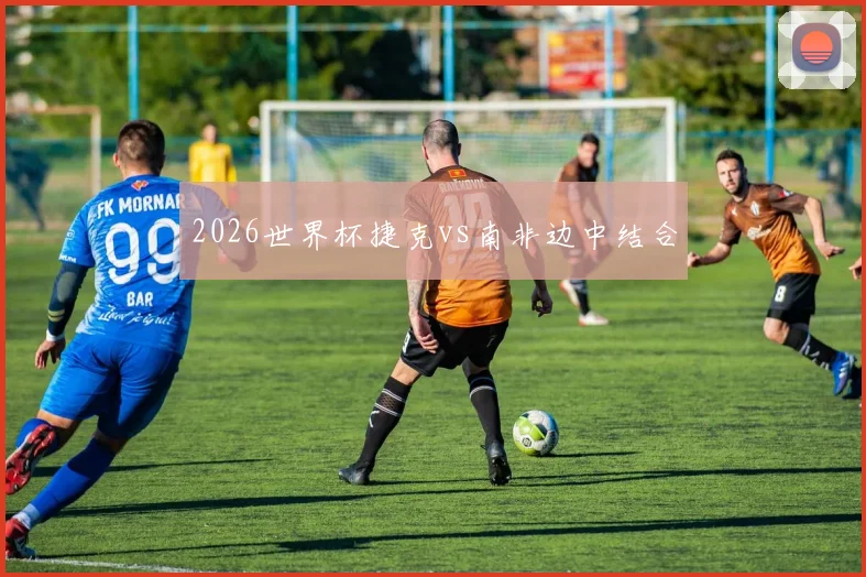 2026世界杯捷克vs南非边中结合