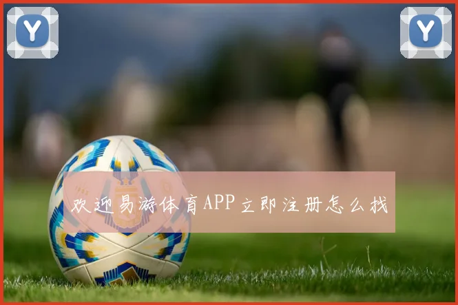 欢迎易游体育APP立即注册怎么找