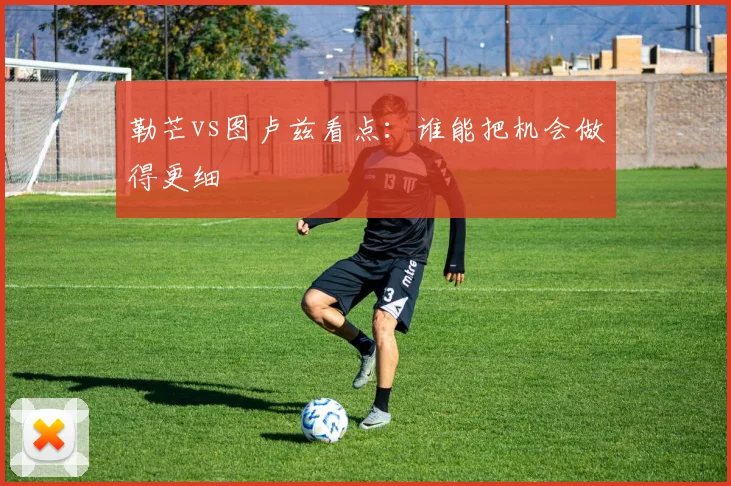 勒芒vs图卢兹看点:谁能把机会做得更细