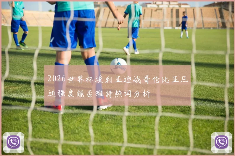 2026世界杯埃利亚迎战哥伦比亚压迫强度能否维持热词分析