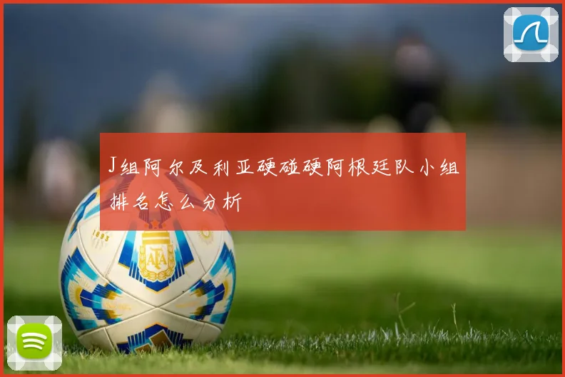 J组阿尔及利亚硬碰硬阿根廷队小组排名怎么分析
