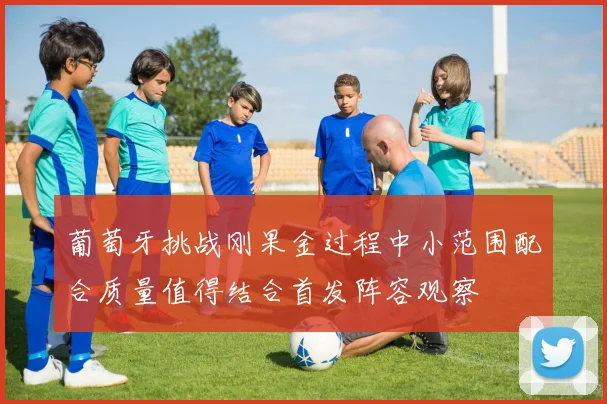 葡萄牙挑战刚果金过程中小范围配合质量值得结合首发阵容观察