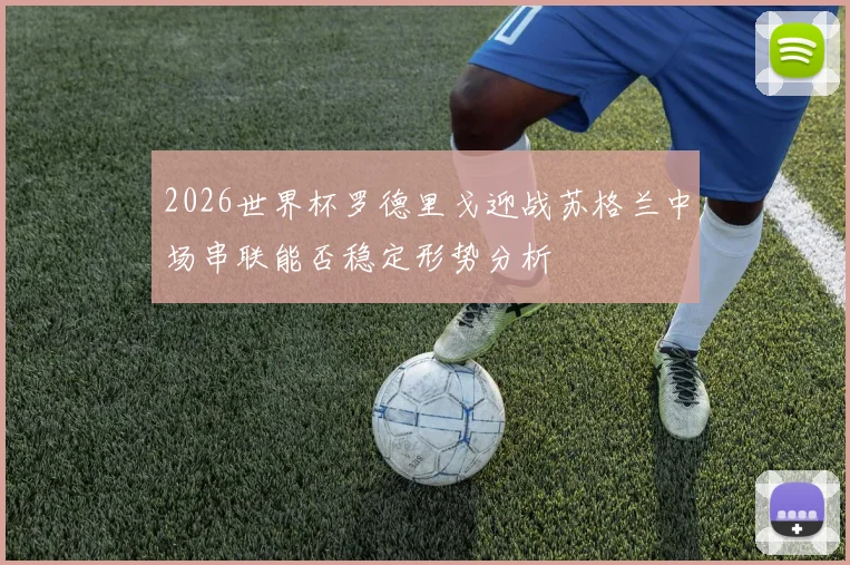 2026世界杯罗德里戈迎战苏格兰中场串联能否稳定形势分析