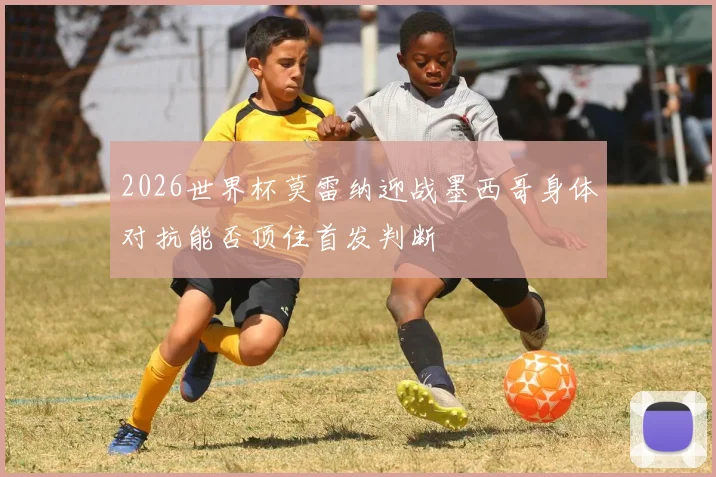 2026世界杯莫雷纳迎战墨西哥身体对抗能否顶住首发判断