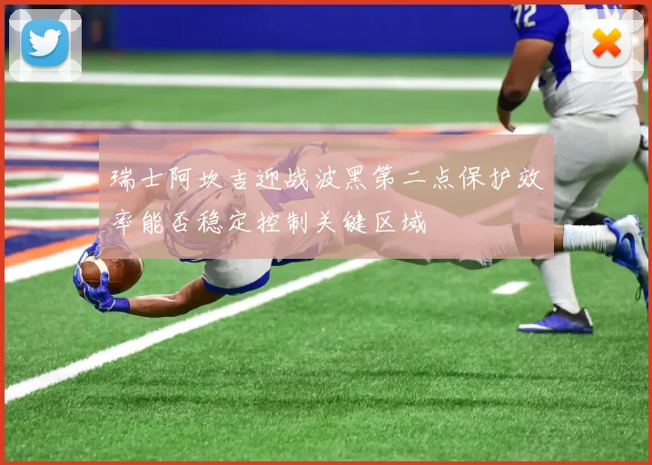 瑞士阿坎吉迎战波黑第二点保护效率能否稳定控制关键区域