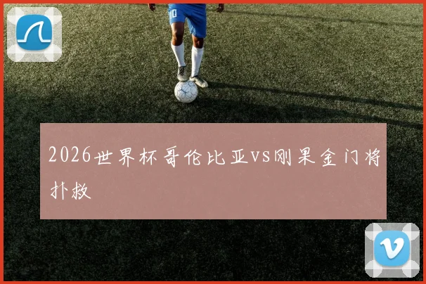 2026世界杯哥伦比亚vs刚果金门将扑救